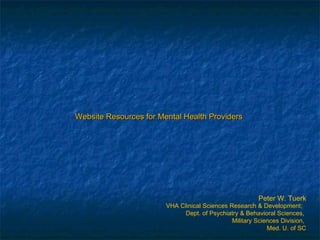 Peter W. Tuerk
Website Resources for Mental Health ProvidersWebsite Resources for Mental Health Providers
VHA Clinical Sciences Research & Development;
Dept. of Psychiatry & Behavioral Sciences,
Military Sciences Division,
Med. U. of SC
 