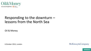 #OM2015
Responding to the downturn –
lessons from the North Sea
Oil & Money
6 October 2015, London
 