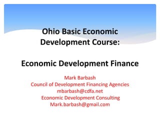Ohio Basic Economic
Development Course:
Economic Development Finance
Mark Barbash
Council of Development Financing Agencies
mbarbash@cdfa.net
Economic Development Consulting
Mark.barbash@gmail.com
 