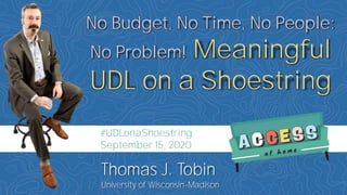 No Budget, No Time, No People:
No Problem! Meaningful
UDL on a Shoestring
Thomas J. Tobin
University of Wisconsin-Madison
#UDLonaShoestring
September 15, 2020
 