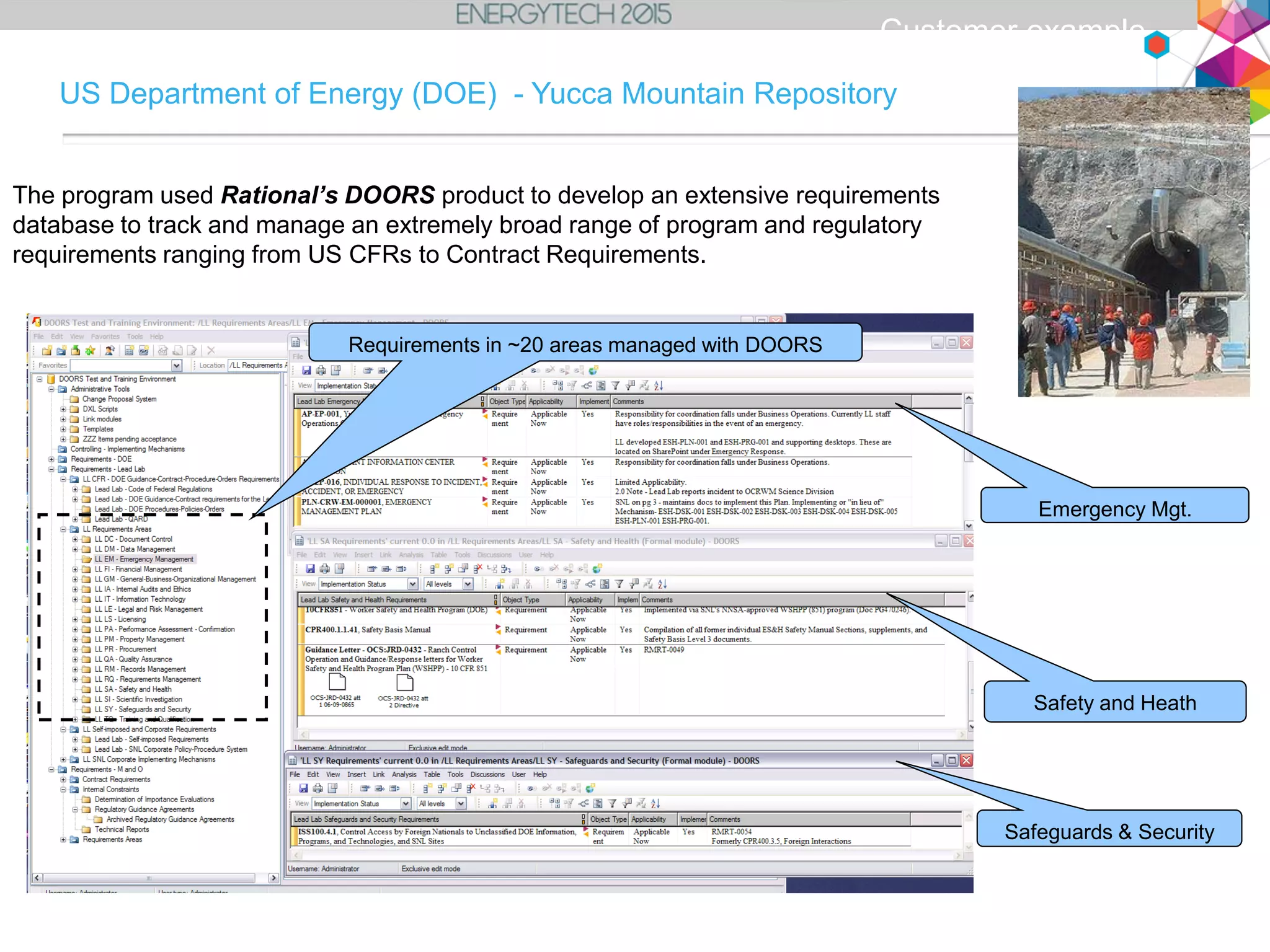 US Department of Energy (DOE) - Yucca Mountain Repository
Requirements in ~20 areas managed with DOORS
Emergency Mgt.
Safety and Heath
Safeguards & Security
The program used Rational’s DOORS product to develop an extensive requirements
database to track and manage an extremely broad range of program and regulatory
requirements ranging from US CFRs to Contract Requirements.
Customer example
 
