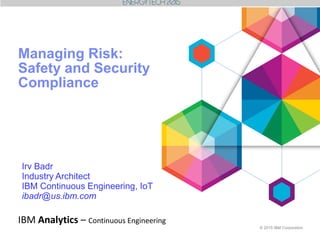 © 2015 IBM Corporation
IBM Analytics – Continuous Engineering
Managing Risk:
Safety and Security
Compliance
Irv Badr
Industry Architect
IBM Continuous Engineering, IoT
ibadr@us.ibm.com
 