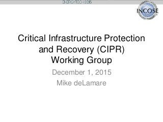 July
Critical Infrastructure Protection
and Recovery (CIPR)
Working Group
December 1, 2015
Mike deLamare
 