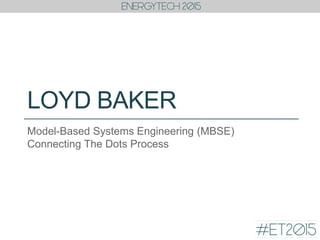 LOYD BAKER
Model-Based Systems Engineering (MBSE)
Connecting The Dots Process
 