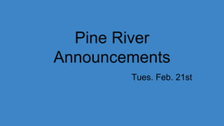 Pine River
Announcements
Tues. Feb. 21st
 