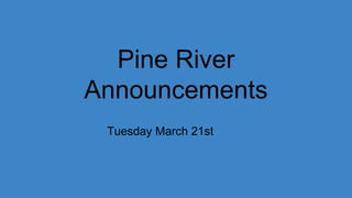 Pine River
Announcements
Tuesday March 21st
 