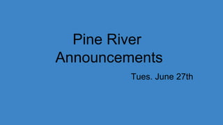 Pine River
Announcements
Tues. June 27th
 