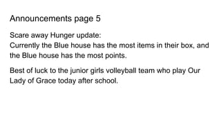 Announcements page 5
Scare away Hunger update:
Currently the Blue house has the most items in their box, and
the Blue house has the most points.
Best of luck to the junior girls volleyball team who play Our
Lady of Grace today after school.
 