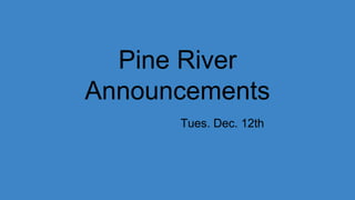 Pine River
Announcements
Tues. Dec. 12th
 