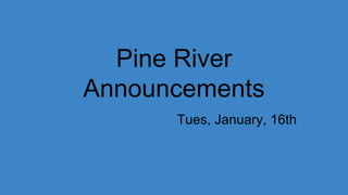 Pine River
Announcements
Tues, January, 16th
 
