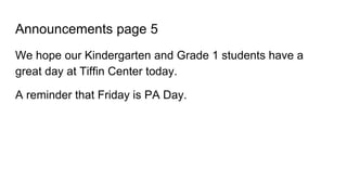 Announcements page 5
We hope our Kindergarten and Grade 1 students have a
great day at Tiffin Center today.
A reminder that Friday is PA Day.
 