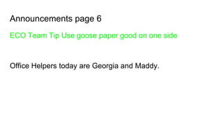 Announcements page 6
ECO Team Tip Use goose paper good on one side
Office Helpers today are Georgia and Maddy.
 