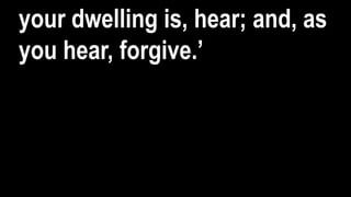 your dwelling is, hear; and, as
you hear, forgive.’
 