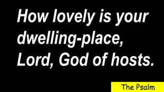 How lovely is your
dwelling-place,
Lord, God of hosts.
The Psalm
 