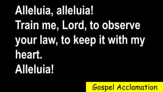 Alleluia, alleluia!
Train me, Lord, to observe
your law, to keep it with my
heart.
Alleluia!
Gospel Acclamation
 