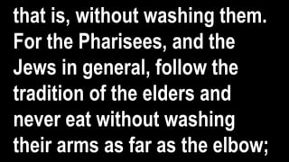that is, without washing them.
For the Pharisees, and the
Jews in general, follow the
tradition of the elders and
never eat without washing
their arms as far as the elbow;
 