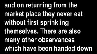 and on returning from the
market place they never eat
without first sprinkling
themselves. There are also
many other observances
which have been handed down
 