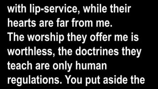 with lip-service, while their
hearts are far from me.
The worship they offer me is
worthless, the doctrines they
teach are only human
regulations. You put aside the
 