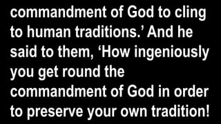 commandment of God to cling
to human traditions.’ And he
said to them, ‘How ingeniously
you get round the
commandment of God in order
to preserve your own tradition!
 