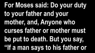 For Moses said: Do your duty
to your father and your
mother, and, Anyone who
curses father or mother must
be put to death. But you say,
“If a man says to his father or
 