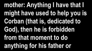 mother: Anything I have that I
might have used to help you is
Corban (that is, dedicated to
God), then he is forbidden
from that moment to do
anything for his father or
 