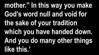 mother.” In this way you make
God’s word null and void for
the sake of your tradition
which you have handed down.
And you do many other things
like this.’
 