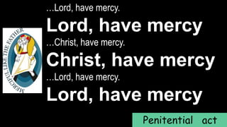 …Lord, have mercy.
Lord, have mercy
…Christ, have mercy.
Christ, have mercy
…Lord, have mercy.
Lord, have mercy
Penitential act
 