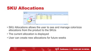 SKU Allocations
• SKU Allocations allows the user to see and manage color/size
allocations from the product to the SKUs
• The current allocation is displayed
• User can create new allocations for future weeks
 