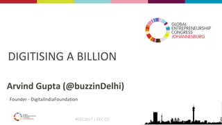 #GEC2017 | GEC.CO
DIGITISING A BILLION
Arvind Gupta (@buzzinDelhi)
Founder - DigitalIndiaFoundation
 