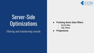 Server-Side
Optimizations
Filtering and transforming records
● Pushing down data filters
○ Z2/Z3 filter
○ CQL Filters
● Projections
 