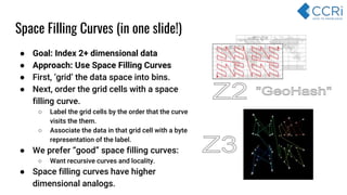 ● Goal: Index 2+ dimensional data
● Approach: Use Space Filling Curves
● First, ‘grid’ the data space into bins.
● Next, o...