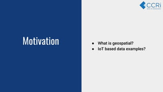 Motivation ● What is geospatial?
● IoT based data examples?
 
