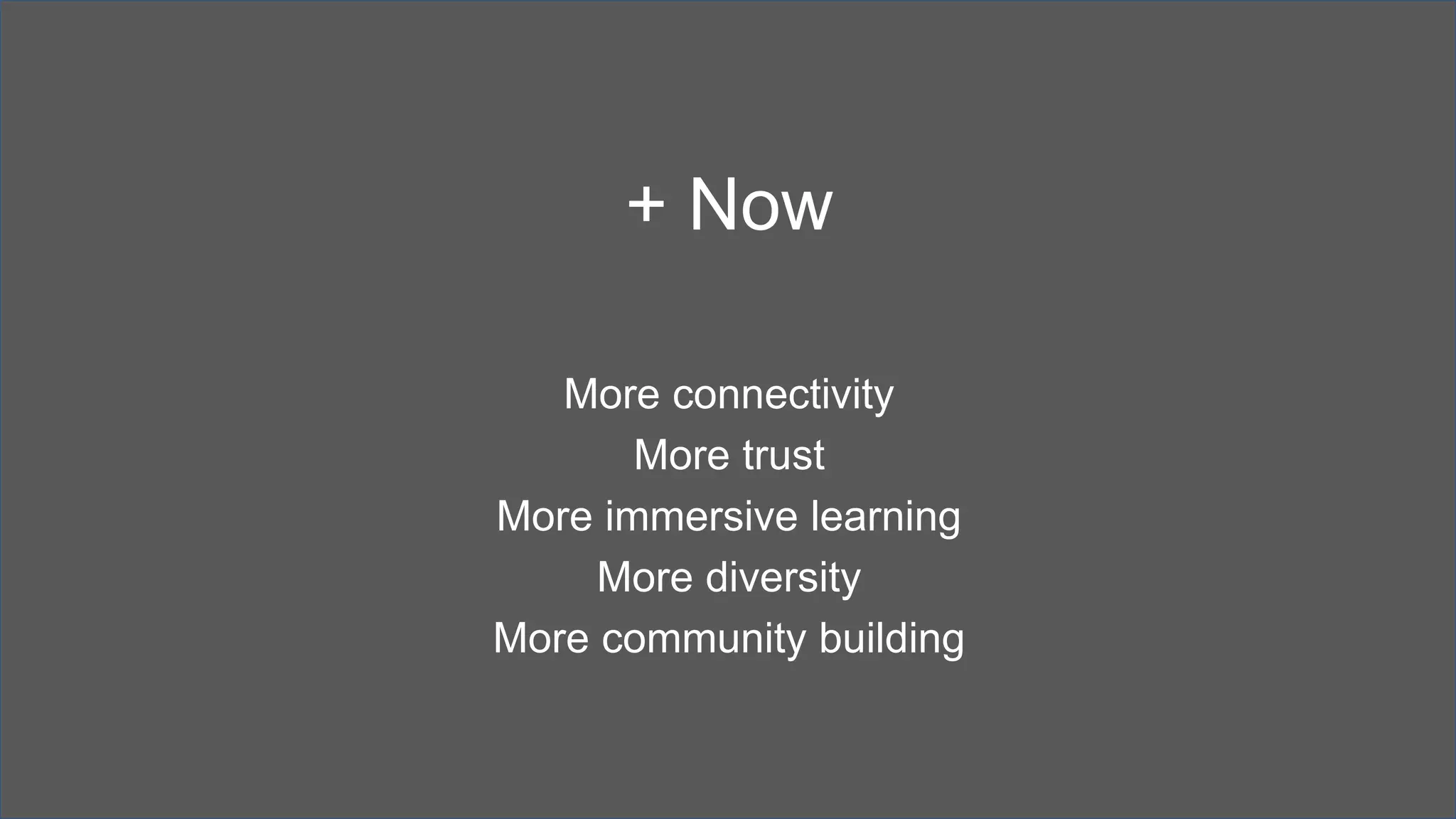 + Now
More connectivity
More trust
More immersive learning
More diversity
More community building