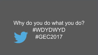Why do you do what you do?
#WDYDWYD
#GEC2017
 