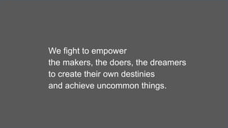 We fight to empower
the makers, the doers, the dreamers
to create their own destinies
and achieve uncommon things.
 