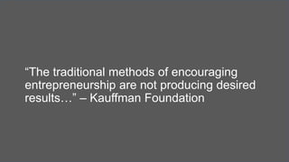 “The traditional methods of encouraging
entrepreneurship are not producing desired
results…” – Kauffman Foundation
 