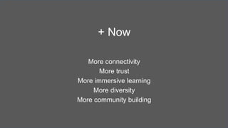 + Now
More connectivity
More trust
More immersive learning
More diversity
More community building
 