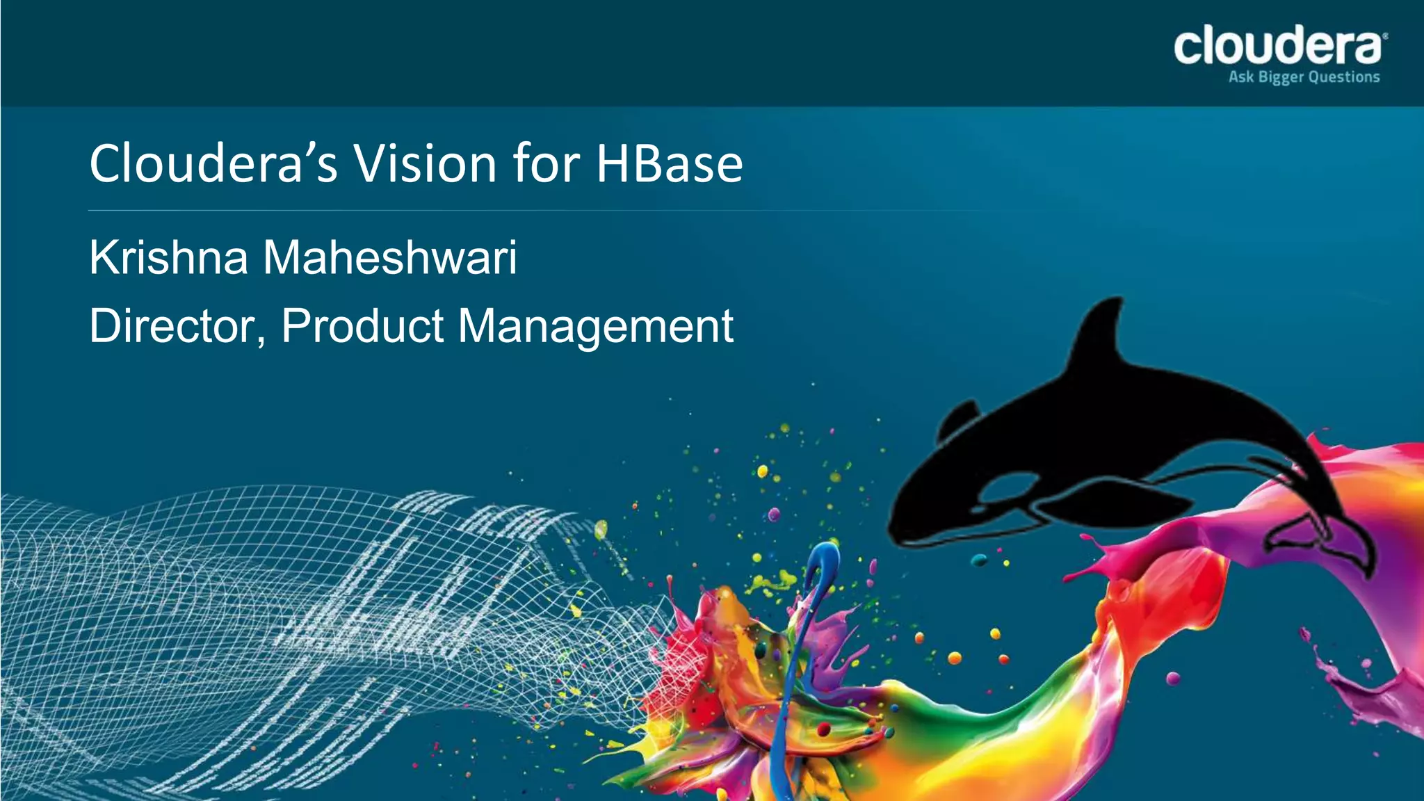 Confidential – Restricted
Cloudera’s Vision for HBase
Krishna Maheshwari
Director, Product Management