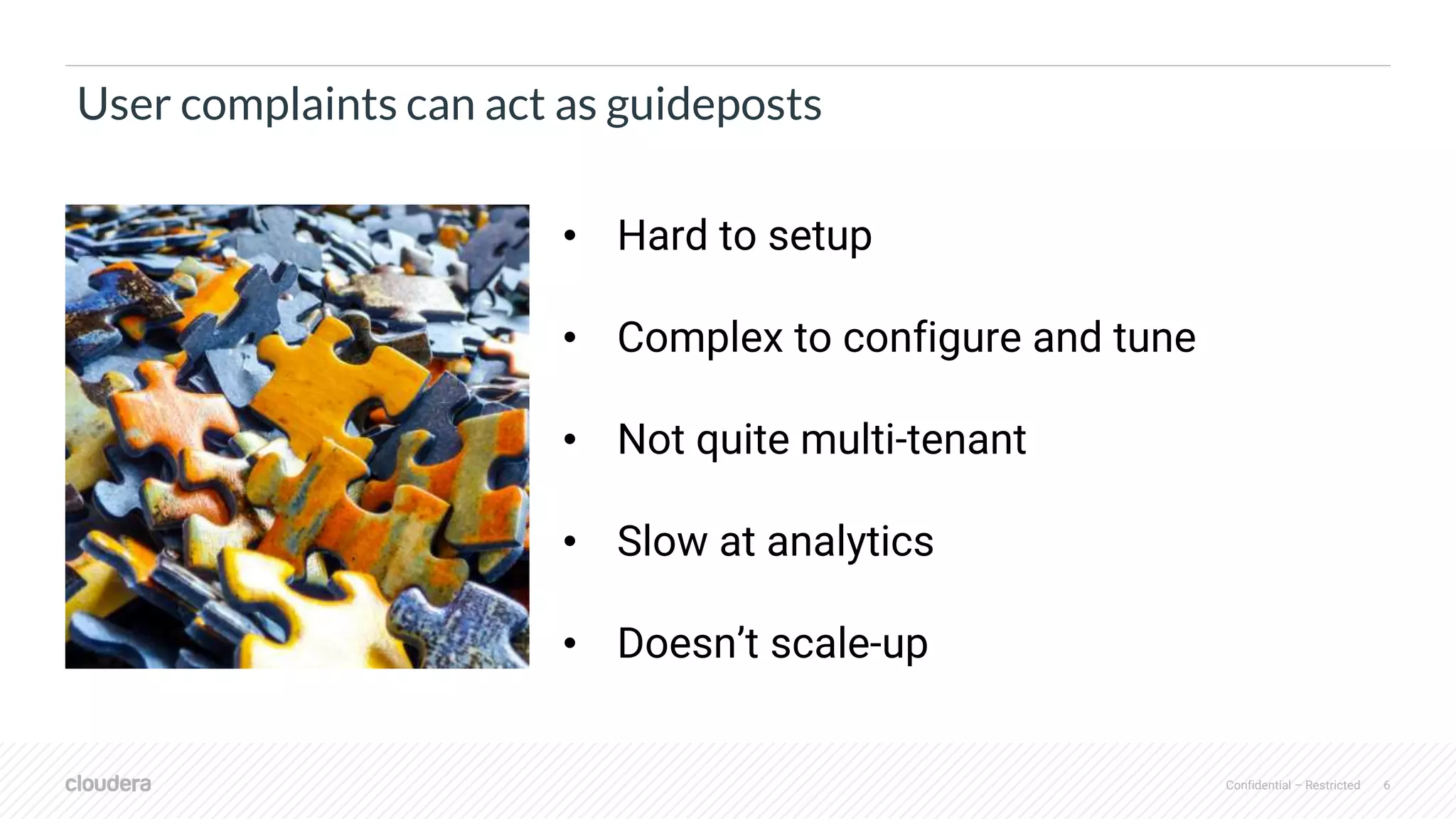 Confidential – Restricted 6
User complaints can act as guideposts
• Hard to setup
• Complex to configure and tune
• Not quite multi-tenant
• Slow at analytics
• Doesn’t scale-up