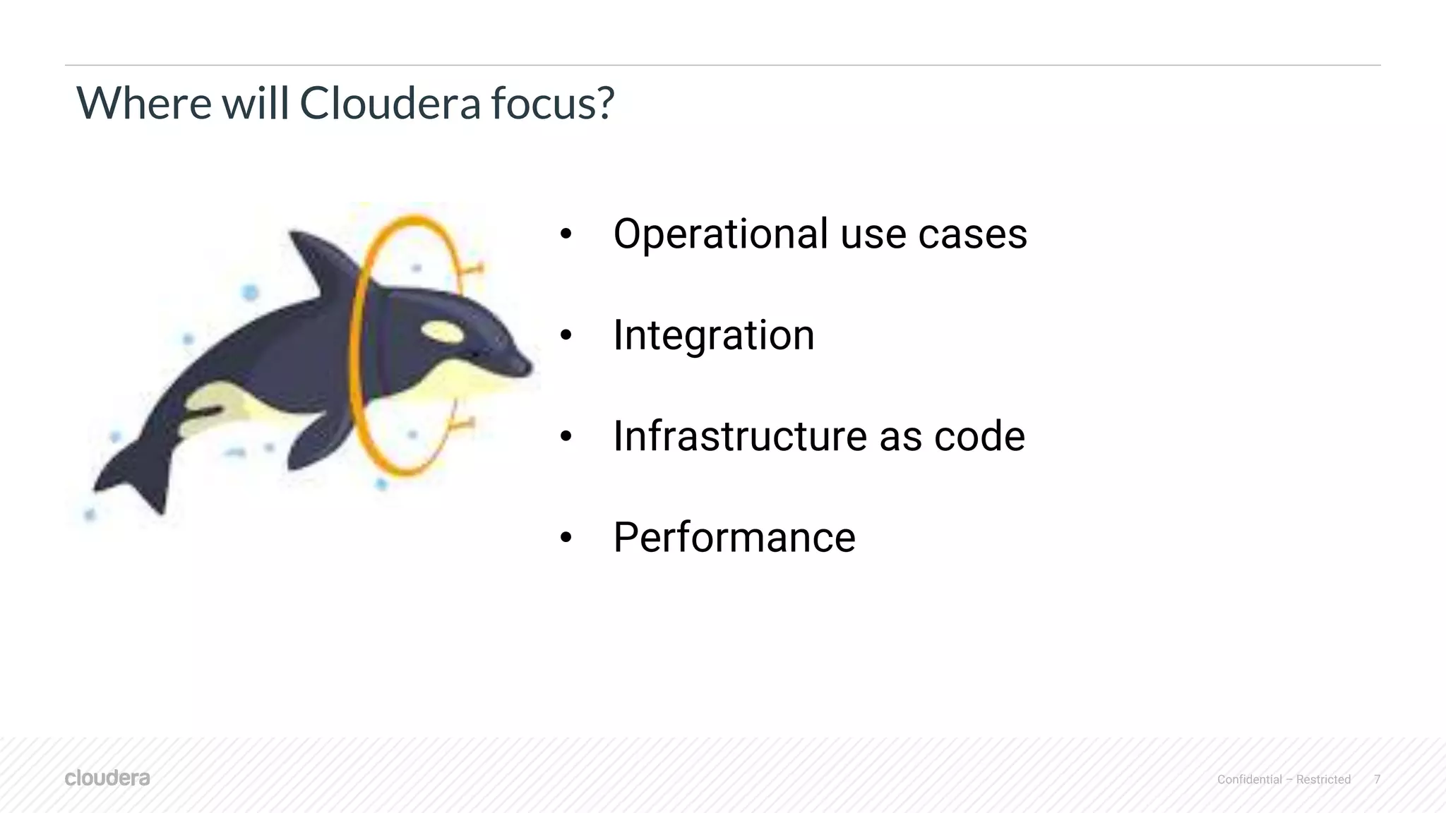 Confidential – Restricted 7
Where will Cloudera focus?
• Operational use cases
• Integration
• Infrastructure as code
• Performance