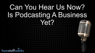 Can You Hear Us Now?
Is Podcasting A Business
Yet?
 