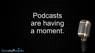 Podcasts
are having
a moment.
 