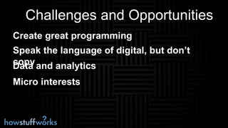 Challenges and Opportunities
Create great programming
Data and analytics
Speak the language of digital, but don’t
copy
Micro interests
 