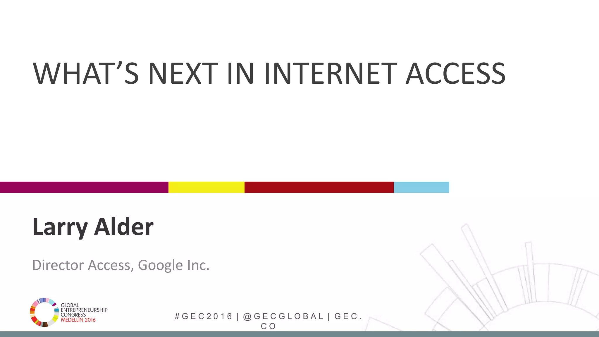 # G E C 2 0 1 6 | @ G E C G L O B A L | G E C .
C O
Larry Alder
Director Access, Google Inc.
WHAT’S NEXT IN INTERNET ACCESS