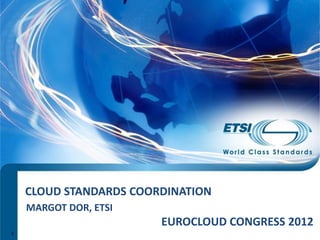CLOUD STANDARDS COORDINATION
    MARGOT DOR, ETSI
                        EUROCLOUD CONGRESS 2012
1
 