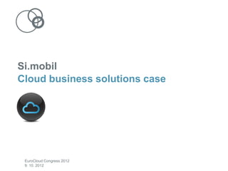Si.mobil
Cloud business solutions case




 EuroCloud Congress 2012
 9. 10. 2012
 