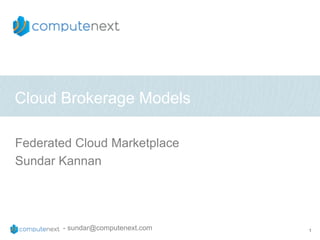 Cloud Brokerage Models

Federated Cloud Marketplace
Sundar Kannan




       - sundar@computenext.com   1
 
