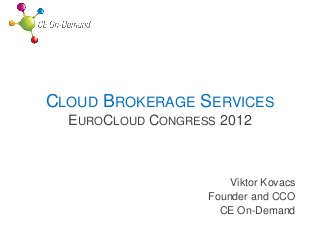 CLOUD BROKERAGE SERVICES
  EUROCLOUD CONGRESS 2012



                       Viktor Kovacs
                   Founder and CCO
                     CE On-Demand
 