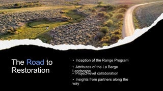 The Road to
Restoration
• Inception of the Range Program
• Attributes of the La Barge
Landscape
• Project-level collaborat...