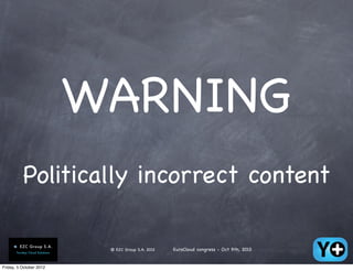WARNING
          Politically incorrect content

                          © EZC Group S.A. 2012   EuroCloud congress - Oct 9th, 2012


Friday, 5 October 2012
 